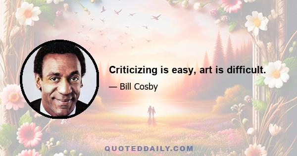 Criticizing is easy, art is difficult.