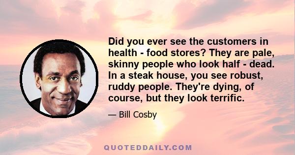 Did you ever see the customers in health - food stores? They are pale, skinny people who look half - dead. In a steak house, you see robust, ruddy people. They're dying, of course, but they look terrific.