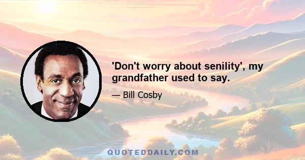 'Don't worry about senility', my grandfather used to say.