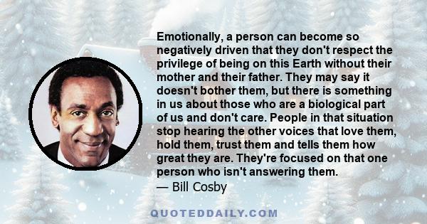 Emotionally, a person can become so negatively driven that they don't respect the privilege of being on this Earth without their mother and their father. They may say it doesn't bother them, but there is something in us 