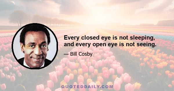 Every closed eye is not sleeping, and every open eye is not seeing.