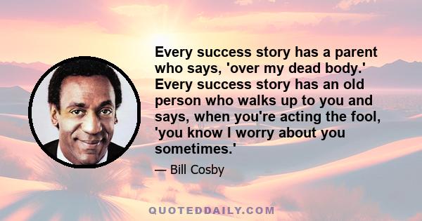 Every success story has a parent who says, 'over my dead body.' Every success story has an old person who walks up to you and says, when you're acting the fool, 'you know I worry about you sometimes.'