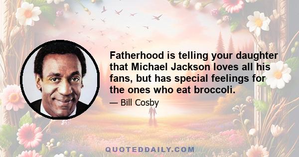 Fatherhood is telling your daughter that Michael Jackson loves all his fans, but has special feelings for the ones who eat broccoli.