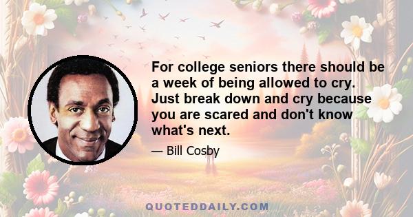 For college seniors there should be a week of being allowed to cry. Just break down and cry because you are scared and don't know what's next.