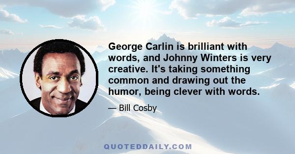 George Carlin is brilliant with words, and Johnny Winters is very creative. It's taking something common and drawing out the humor, being clever with words.