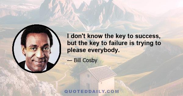 I don't know the key to success, but the key to failure is trying to please everybody.