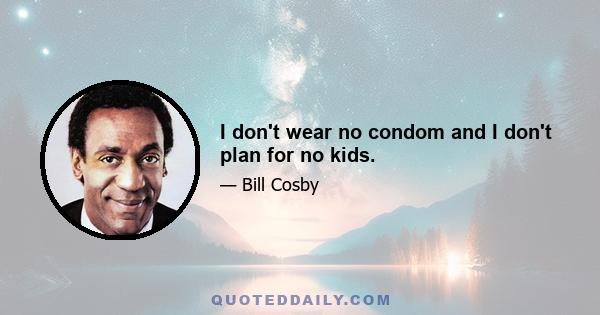 I don't wear no condom and I don't plan for no kids.