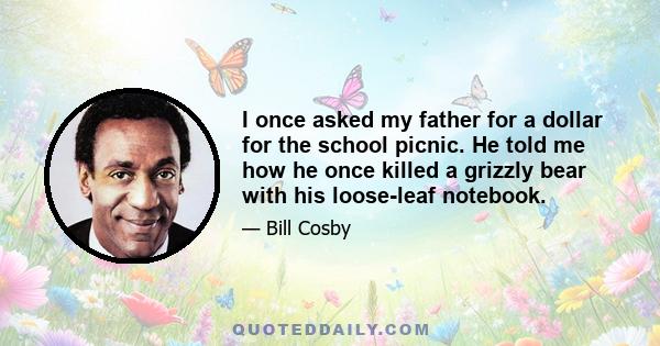 I once asked my father for a dollar for the school picnic. He told me how he once killed a grizzly bear with his loose-leaf notebook.