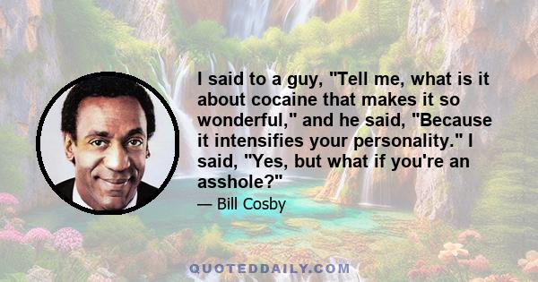 I said to a guy, Tell me, what is it about cocaine that makes it so wonderful, and he said, Because it intensifies your personality. I said, Yes, but what if you're an asshole?