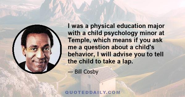 I was a physical education major with a child psychology minor at Temple, which means if you ask me a question about a child's behavior, I will advise you to tell the child to take a lap.