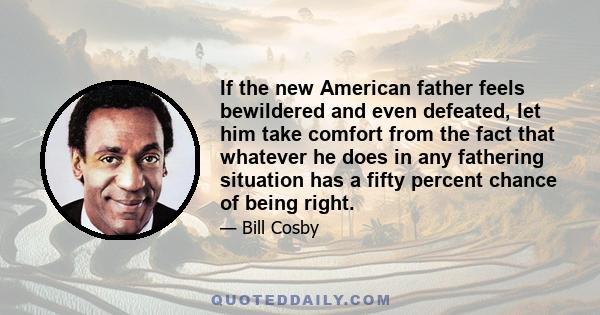 If the new American father feels bewildered and even defeated, let him take comfort from the fact that whatever he does in any fathering situation has a fifty percent chance of being right.