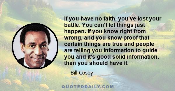 If you have no faith, you've lost your battle. You can't let things just happen. If you know right from wrong, and you know proof that certain things are true and people are telling you information to guide you and it's 