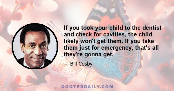 If you took your child to the dentist and check for cavities, the child likely won't get them. If you take them just for emergency, that's all they're gonna get.