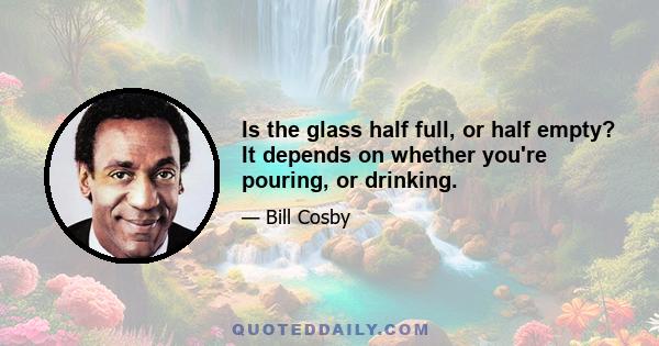 Is the glass half full, or half empty? It depends on whether you're pouring, or drinking.