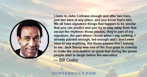 Listen to John Coltrane enough and after two bars, just two bars at any place, and you know that's him. We all have signature things that happen to be similar that you can predict and you try to stay away from that