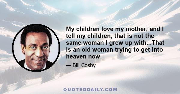 My children love my mother, and I tell my children, that is not the same woman I grew up with...That is an old woman trying to get into heaven now.