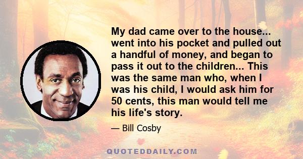 My dad came over to the house... went into his pocket and pulled out a handful of money, and began to pass it out to the children... This was the same man who, when I was his child, I would ask him for 50 cents, this