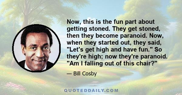 Now, this is the fun part about getting stoned. They get stoned, then they become paranoid. Now, when they started out, they said, Let's get high and have fun. So they're high; now they're paranoid. Am I falling out of