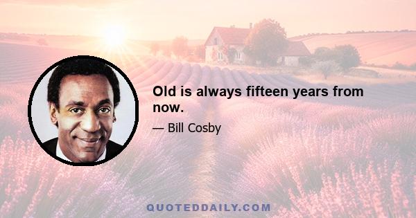 Old is always fifteen years from now.