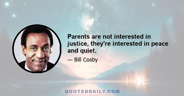 Parents are not interested in justice, they're interested in peace and quiet.