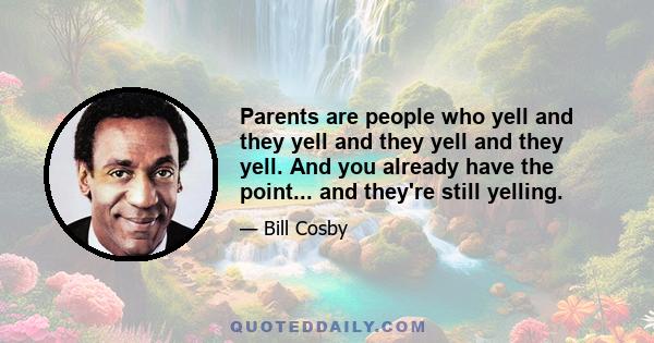 Parents are people who yell and they yell and they yell and they yell. And you already have the point... and they're still yelling.