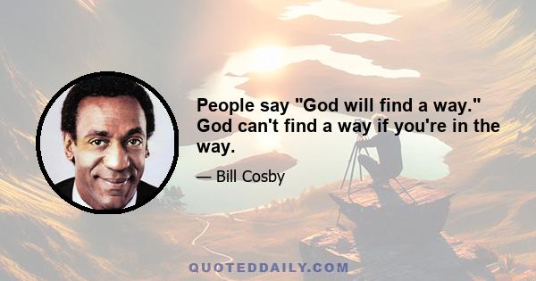 People say God will find a way. God can't find a way if you're in the way.