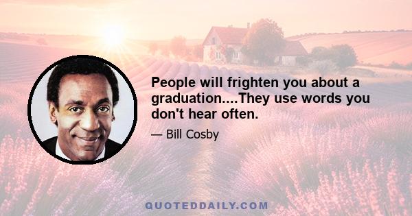 People will frighten you about a graduation....They use words you don't hear often.