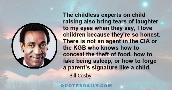 The childless experts on child raising also bring tears of laughter to my eyes when they say, I love children because they're so honest. There is not an agent in the CIA or the KGB who knows how to conceal the theft of