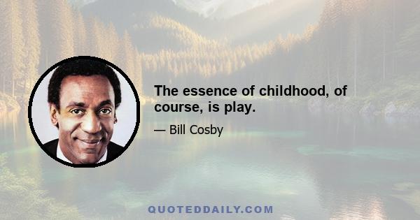 The essence of childhood, of course, is play.