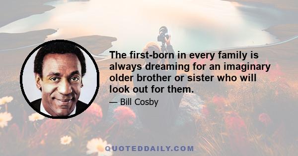 The first-born in every family is always dreaming for an imaginary older brother or sister who will look out for them.