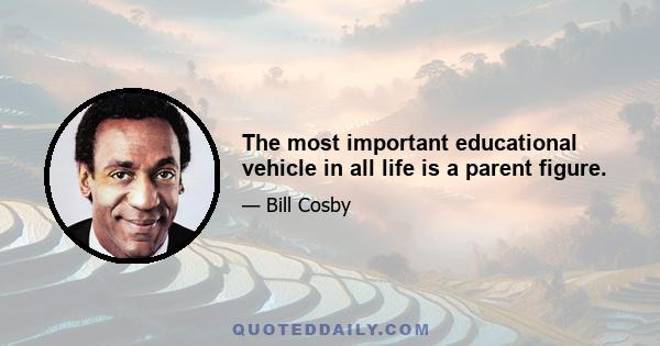 The most important educational vehicle in all life is a parent figure.