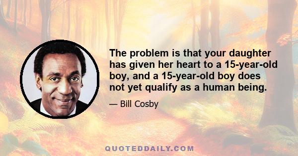 The problem is that your daughter has given her heart to a 15-year-old boy, and a 15-year-old boy does not yet qualify as a human being.