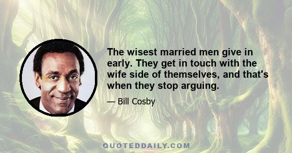 The wisest married men give in early. They get in touch with the wife side of themselves, and that's when they stop arguing.