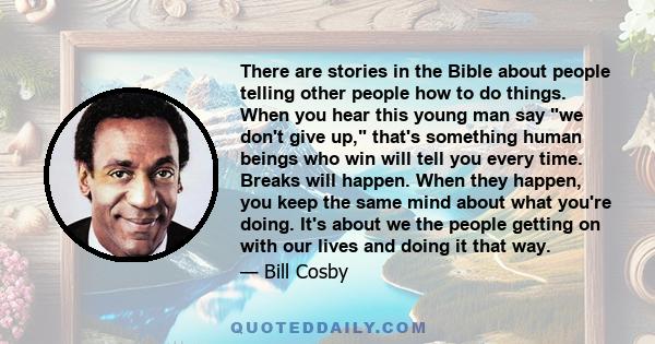 There are stories in the Bible about people telling other people how to do things. When you hear this young man say we don't give up, that's something human beings who win will tell you every time. Breaks will happen.