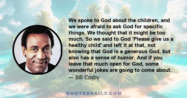 We spoke to God about the children, and we were afraid to ask God for specific things. We thought that it might be too much. So we said to God 'Please give us a healthy child' and left it at that, not knowing that God