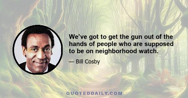 We’ve got to get the gun out of the hands of people who are supposed to be on neighborhood watch.