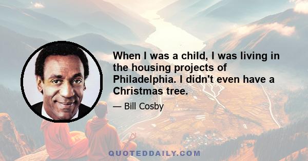 When I was a child, I was living in the housing projects of Philadelphia. I didn't even have a Christmas tree.