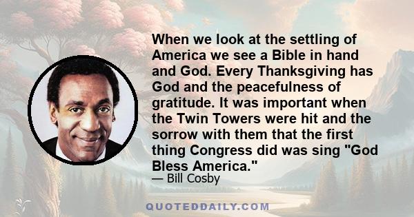 When we look at the settling of America we see a Bible in hand and God. Every Thanksgiving has God and the peacefulness of gratitude. It was important when the Twin Towers were hit and the sorrow with them that the