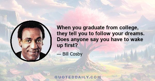 When you graduate from college, they tell you to follow your dreams. Does anyone say you have to wake up first?