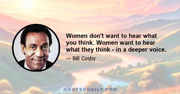 Women don't want to hear what you think. Women want to hear what they think - in a deeper voice.