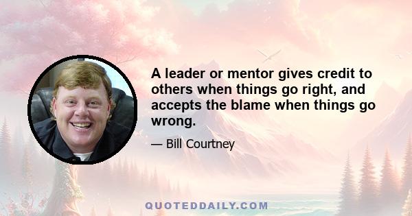 A leader or mentor gives credit to others when things go right, and accepts the blame when things go wrong.