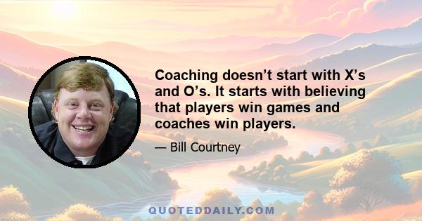 Coaching doesn’t start with X’s and O’s. It starts with believing that players win games and coaches win players.