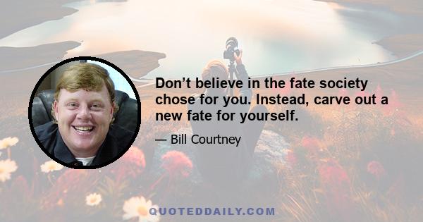 Don’t believe in the fate society chose for you. Instead, carve out a new fate for yourself.