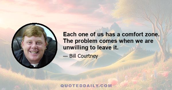 Each one of us has a comfort zone. The problem comes when we are unwilling to leave it.