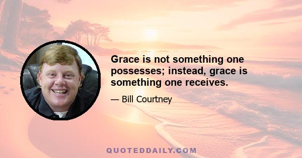 Grace is not something one possesses; instead, grace is something one receives.