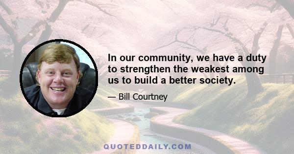 In our community, we have a duty to strengthen the weakest among us to build a better society.