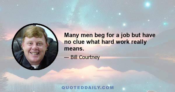 Many men beg for a job but have no clue what hard work really means.