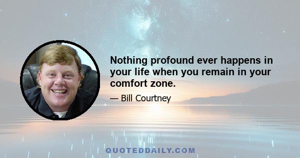 Nothing profound ever happens in your life when you remain in your comfort zone.