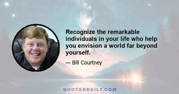 Recognize the remarkable individuals in your life who help you envision a world far beyond yourself.