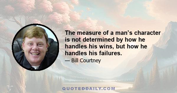 The measure of a man’s character is not determined by how he handles his wins, but how he handles his failures.